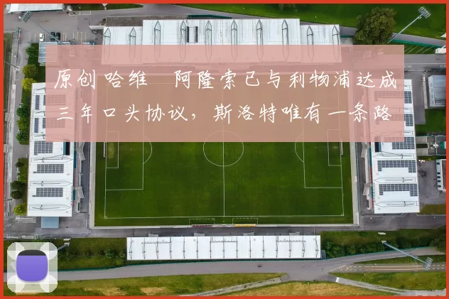 原创 哈维・阿隆索已与利物浦达成三年口头协议，斯洛特唯有一条路可 “翻盘”