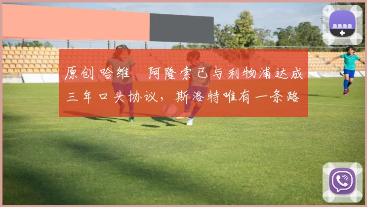 原创 哈维・阿隆索已与利物浦达成三年口头协议，斯洛特唯有一条路可 “翻盘”