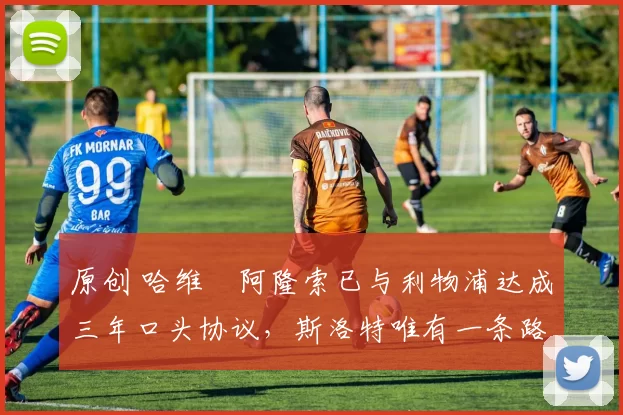 原创 哈维・阿隆索已与利物浦达成三年口头协议，斯洛特唯有一条路可 “翻盘”