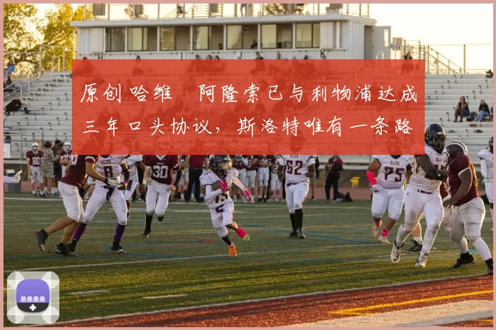 原创 哈维・阿隆索已与利物浦达成三年口头协议，斯洛特唯有一条路可 “翻盘”