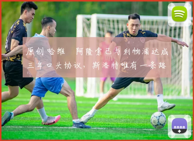 原创 哈维・阿隆索已与利物浦达成三年口头协议，斯洛特唯有一条路可 “翻盘”