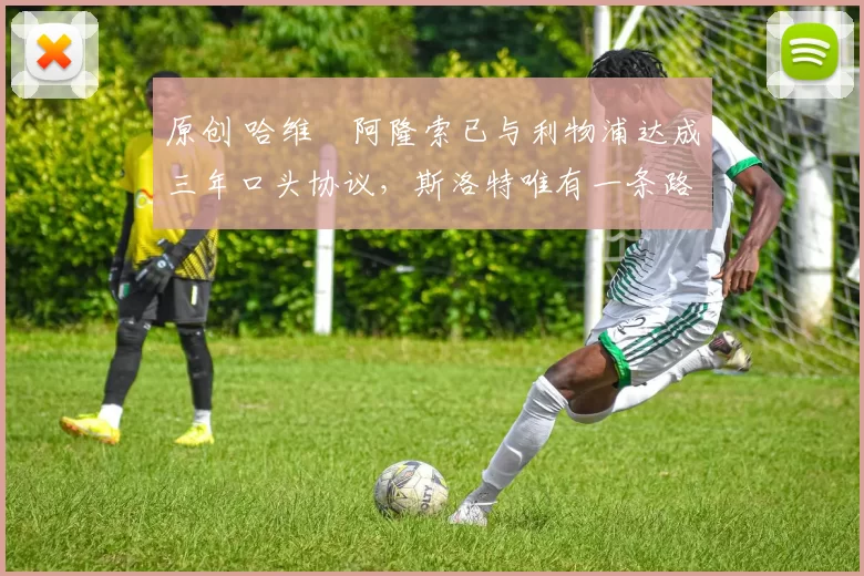 原创 哈维・阿隆索已与利物浦达成三年口头协议，斯洛特唯有一条路可 “翻盘”