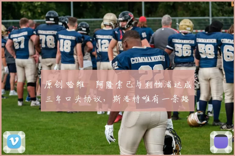 原创 哈维・阿隆索已与利物浦达成三年口头协议，斯洛特唯有一条路可 “翻盘”