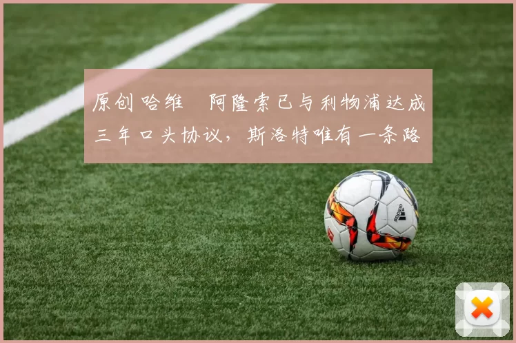 原创 哈维・阿隆索已与利物浦达成三年口头协议，斯洛特唯有一条路可 “翻盘”