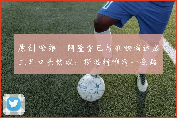 原创 哈维・阿隆索已与利物浦达成三年口头协议，斯洛特唯有一条路可 “翻盘”