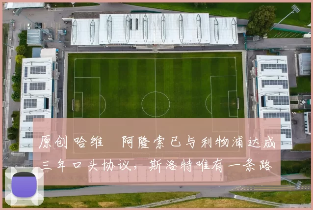 原创 哈维・阿隆索已与利物浦达成三年口头协议，斯洛特唯有一条路可 “翻盘”