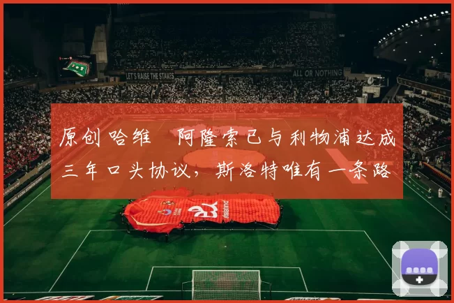 原创 哈维・阿隆索已与利物浦达成三年口头协议，斯洛特唯有一条路可 “翻盘”