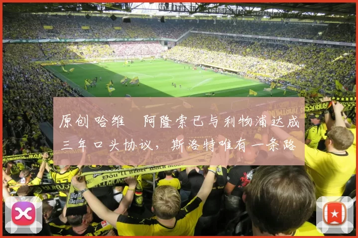 原创 哈维・阿隆索已与利物浦达成三年口头协议，斯洛特唯有一条路可 “翻盘”