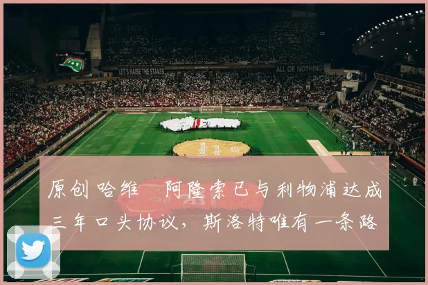 原创 哈维・阿隆索已与利物浦达成三年口头协议，斯洛特唯有一条路可 “翻盘”