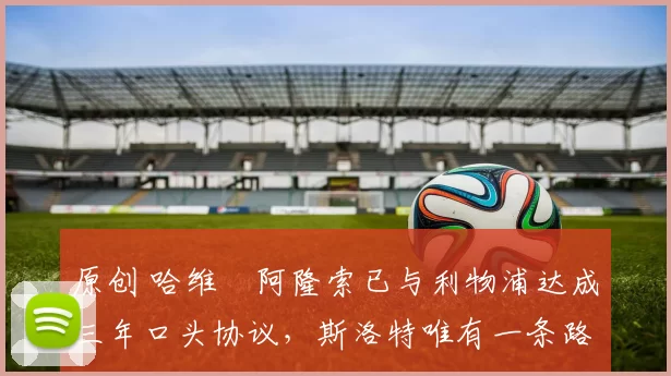 原创 哈维・阿隆索已与利物浦达成三年口头协议，斯洛特唯有一条路可 “翻盘”