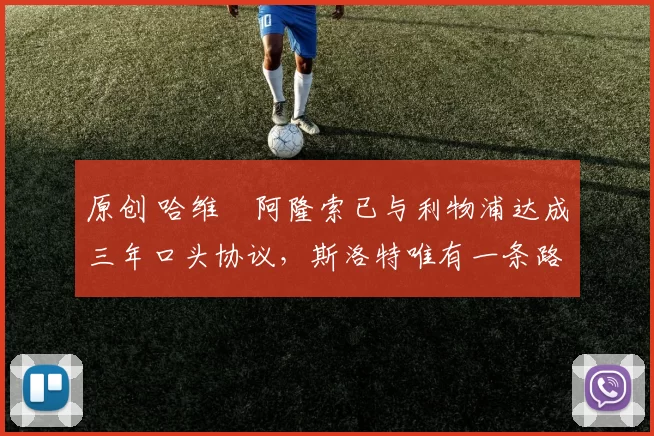 原创 哈维・阿隆索已与利物浦达成三年口头协议，斯洛特唯有一条路可 “翻盘”