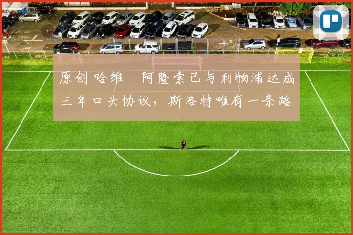 原创 哈维・阿隆索已与利物浦达成三年口头协议，斯洛特唯有一条路可 “翻盘”