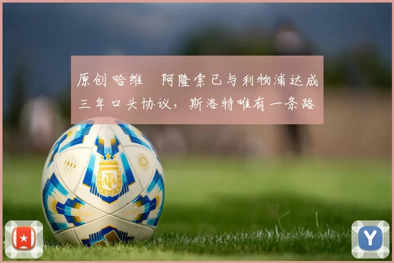 原创 哈维・阿隆索已与利物浦达成三年口头协议,斯洛特唯有一条路可 “翻盘”