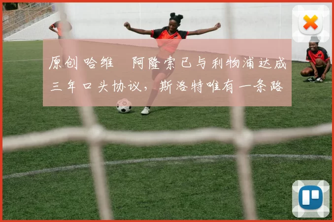 原创 哈维・阿隆索已与利物浦达成三年口头协议，斯洛特唯有一条路可 “翻盘”