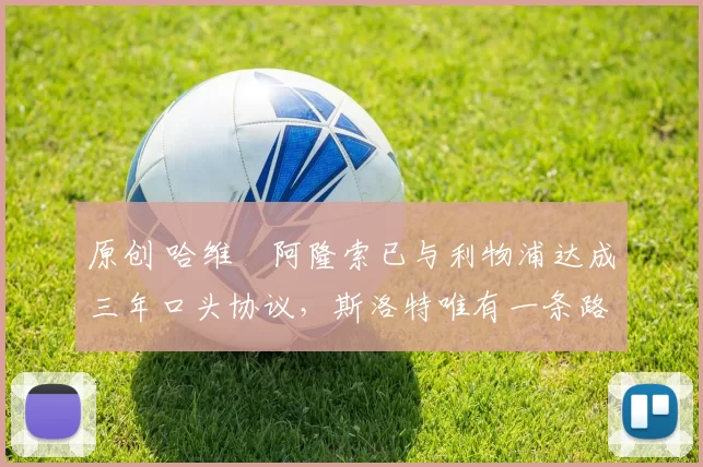 原创 哈维・阿隆索已与利物浦达成三年口头协议，斯洛特唯有一条路可 “翻盘”