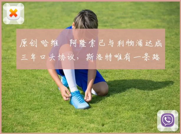 原创 哈维・阿隆索已与利物浦达成三年口头协议，斯洛特唯有一条路可 “翻盘”