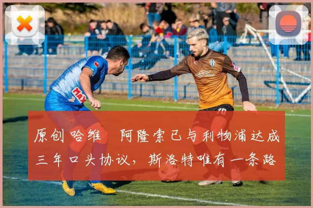 原创 哈维・阿隆索已与利物浦达成三年口头协议，斯洛特唯有一条路可 “翻盘”