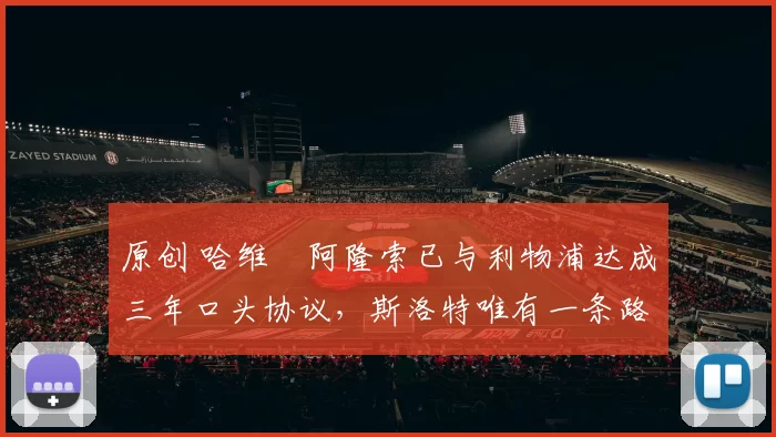 原创 哈维・阿隆索已与利物浦达成三年口头协议，斯洛特唯有一条路可 “翻盘”