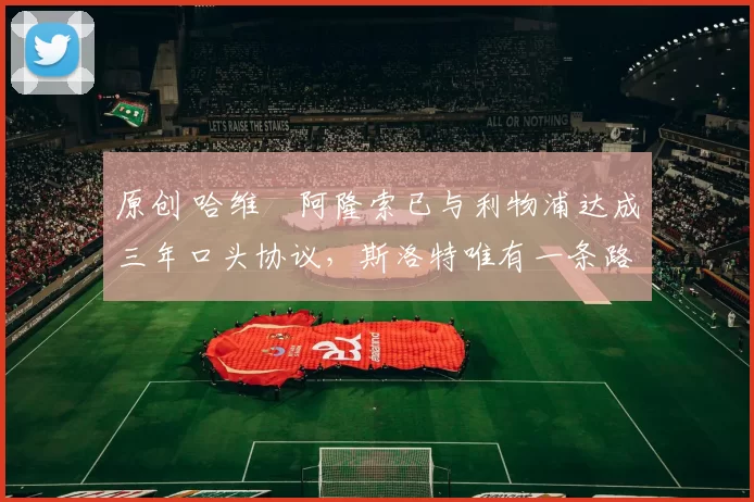 原创 哈维・阿隆索已与利物浦达成三年口头协议，斯洛特唯有一条路可 “翻盘”