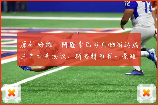 原创 哈维・阿隆索已与利物浦达成三年口头协议，斯洛特唯有一条路可 “翻盘”