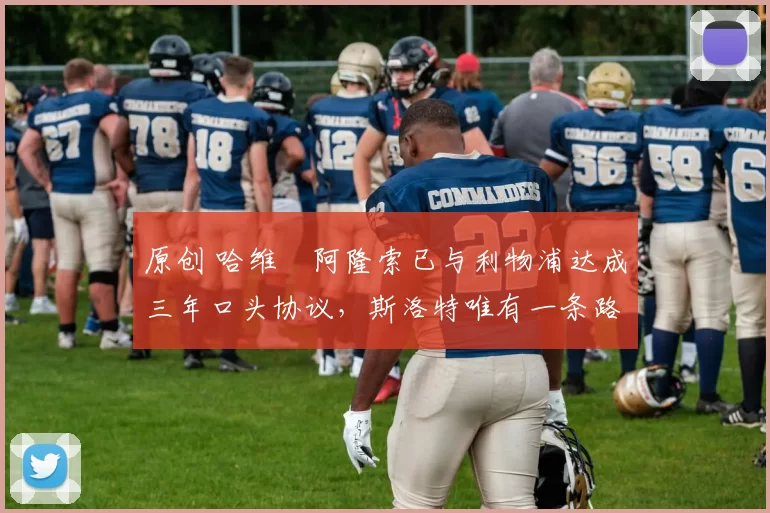 原创 哈维・阿隆索已与利物浦达成三年口头协议，斯洛特唯有一条路可 “翻盘”