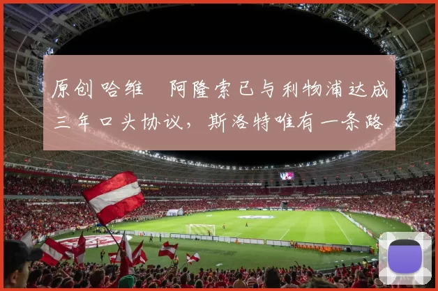 原创 哈维・阿隆索已与利物浦达成三年口头协议，斯洛特唯有一条路可 “翻盘”