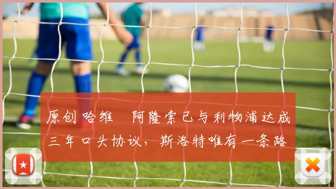 原创 哈维・阿隆索已与利物浦达成三年口头协议，斯洛特唯有一条路可 “翻盘”