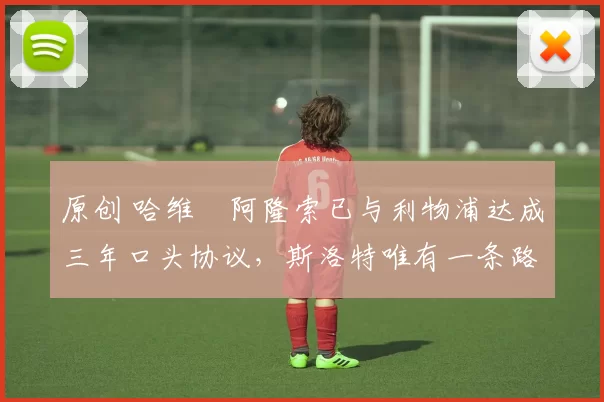 原创 哈维・阿隆索已与利物浦达成三年口头协议，斯洛特唯有一条路可 “翻盘”