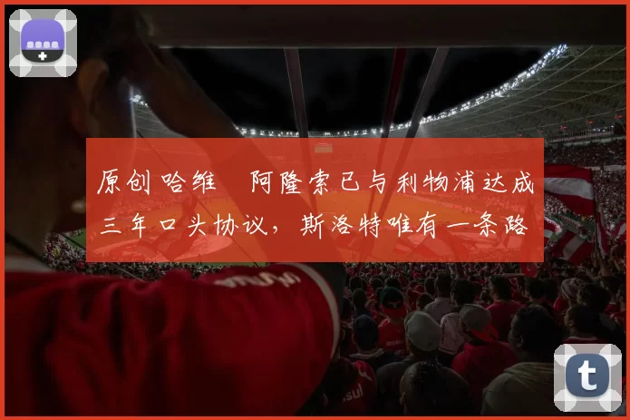 原创 哈维・阿隆索已与利物浦达成三年口头协议，斯洛特唯有一条路可 “翻盘”