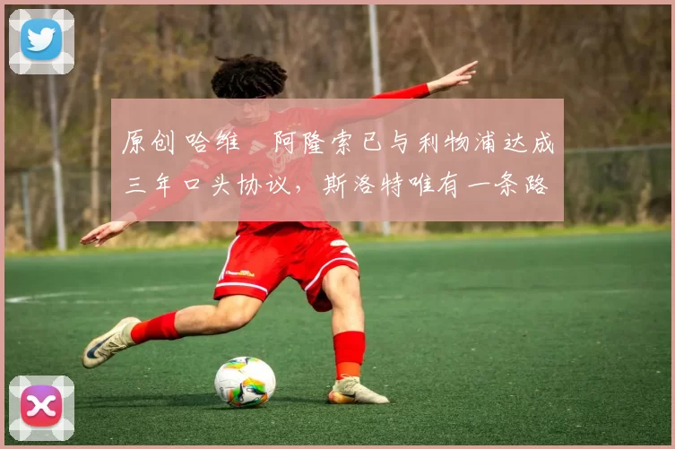 原创 哈维・阿隆索已与利物浦达成三年口头协议，斯洛特唯有一条路可 “翻盘”