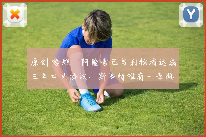 原创 哈维・阿隆索已与利物浦达成三年口头协议，斯洛特唯有一条路可 “翻盘”