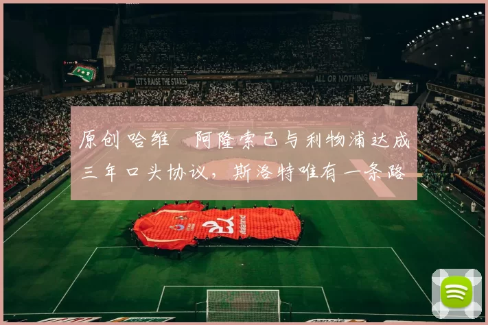 原创 哈维・阿隆索已与利物浦达成三年口头协议，斯洛特唯有一条路可 “翻盘”