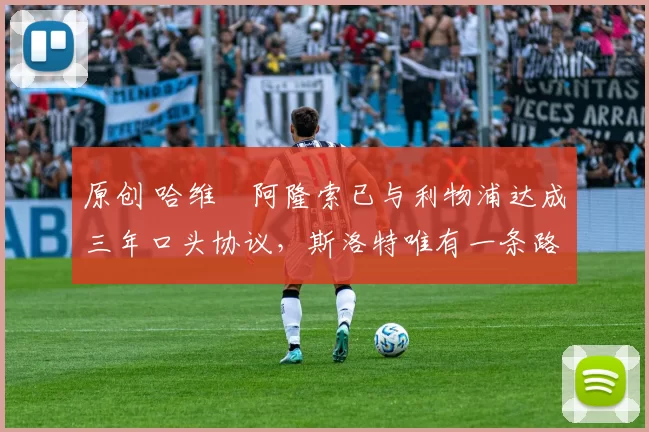 原创 哈维・阿隆索已与利物浦达成三年口头协议，斯洛特唯有一条路可 “翻盘”