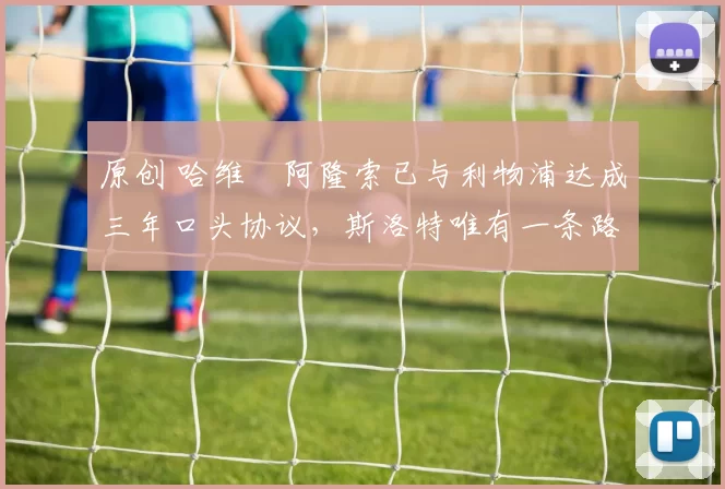 原创 哈维・阿隆索已与利物浦达成三年口头协议，斯洛特唯有一条路可 “翻盘”