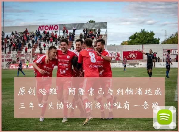 原创 哈维・阿隆索已与利物浦达成三年口头协议，斯洛特唯有一条路可 “翻盘”