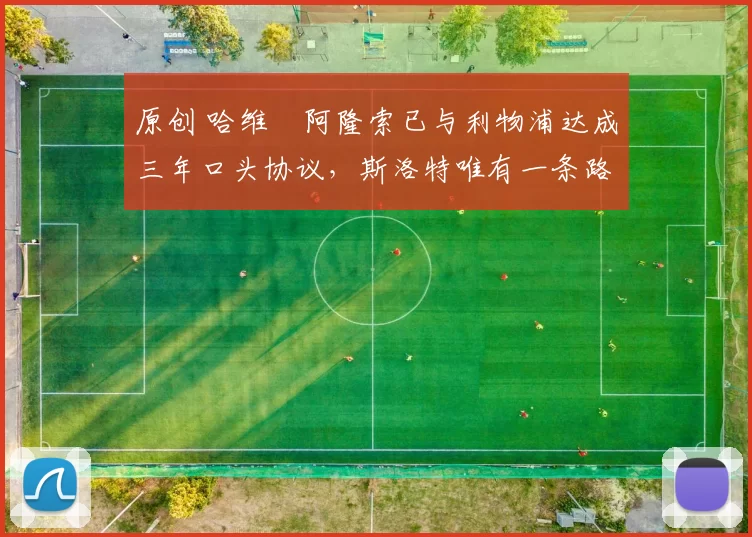 原创 哈维・阿隆索已与利物浦达成三年口头协议，斯洛特唯有一条路可 “翻盘”