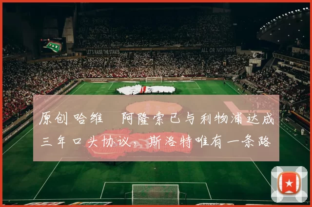 原创 哈维・阿隆索已与利物浦达成三年口头协议，斯洛特唯有一条路可 “翻盘”