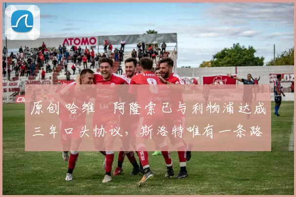 原创 哈维・阿隆索已与利物浦达成三年口头协议，斯洛特唯有一条路可 “翻盘”