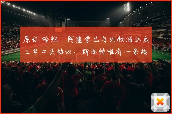 原创 哈维・阿隆索已与利物浦达成三年口头协议，斯洛特唯有一条路可 “翻盘”