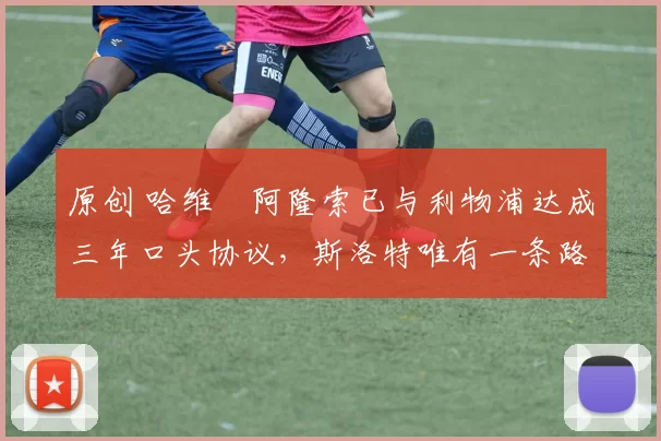 原创 哈维・阿隆索已与利物浦达成三年口头协议，斯洛特唯有一条路可 “翻盘”