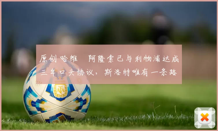 原创 哈维・阿隆索已与利物浦达成三年口头协议，斯洛特唯有一条路可 “翻盘”