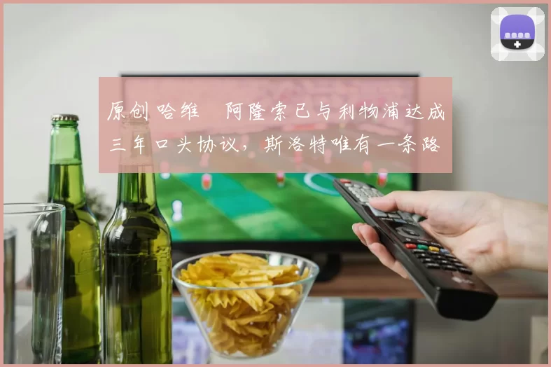 原创 哈维・阿隆索已与利物浦达成三年口头协议，斯洛特唯有一条路可 “翻盘”