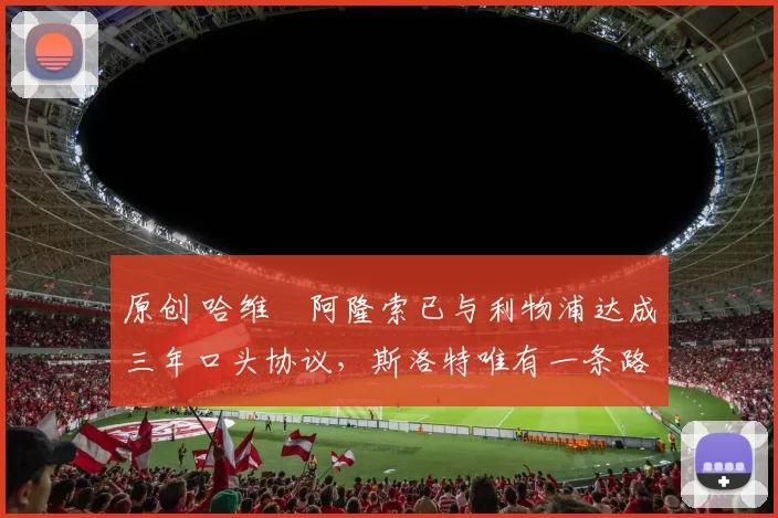 原创 哈维・阿隆索已与利物浦达成三年口头协议，斯洛特唯有一条路可 “翻盘”