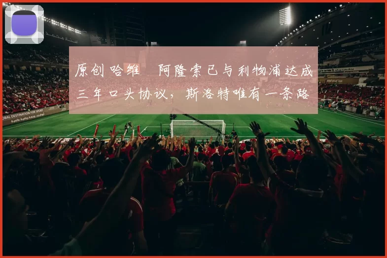 原创 哈维・阿隆索已与利物浦达成三年口头协议，斯洛特唯有一条路可 “翻盘”