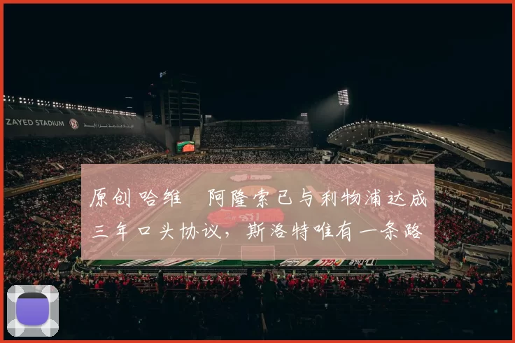 原创 哈维・阿隆索已与利物浦达成三年口头协议，斯洛特唯有一条路可 “翻盘”