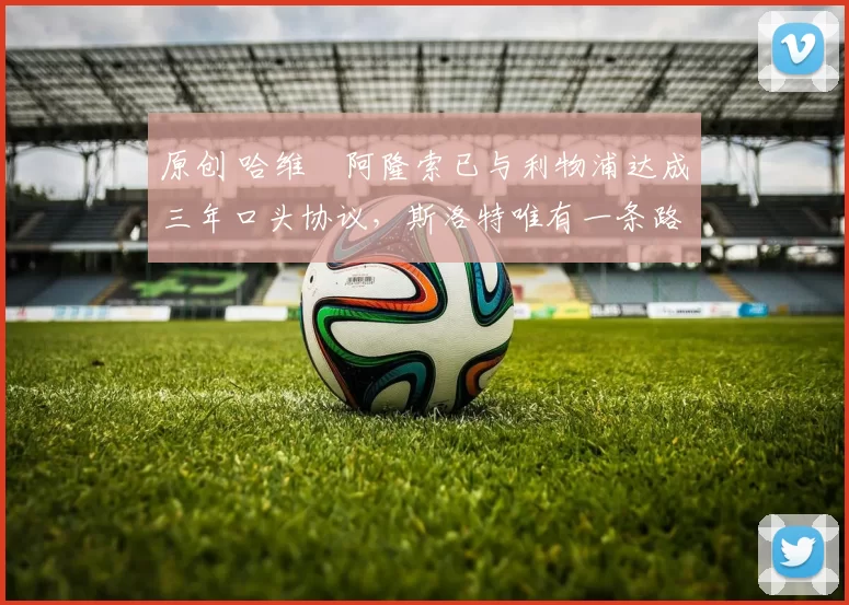 原创 哈维・阿隆索已与利物浦达成三年口头协议，斯洛特唯有一条路可 “翻盘”