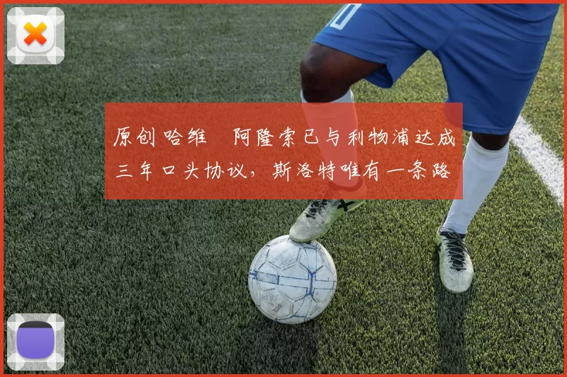 原创 哈维・阿隆索已与利物浦达成三年口头协议，斯洛特唯有一条路可 “翻盘”