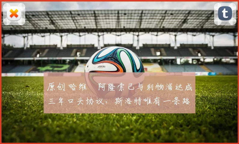 原创 哈维・阿隆索已与利物浦达成三年口头协议，斯洛特唯有一条路可 “翻盘”