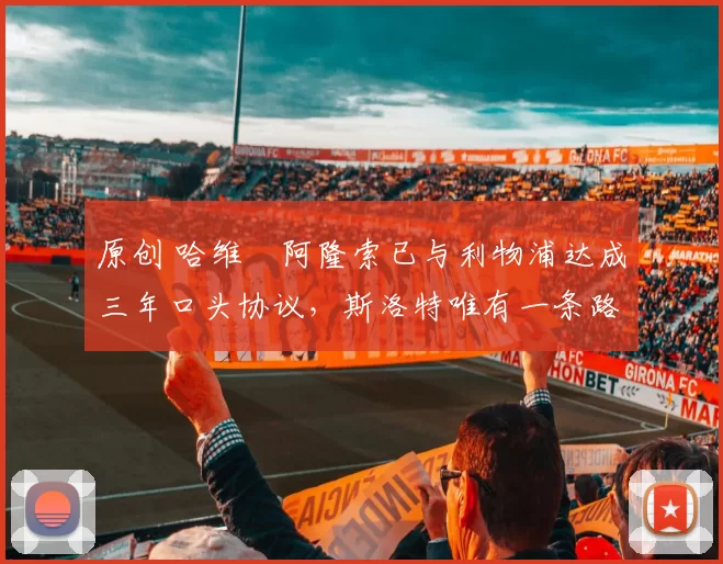 原创 哈维・阿隆索已与利物浦达成三年口头协议，斯洛特唯有一条路可 “翻盘”