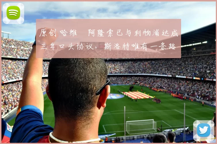 原创 哈维・阿隆索已与利物浦达成三年口头协议，斯洛特唯有一条路可 “翻盘”